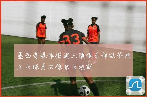 墨西哥媒体报道三镇俱乐部欲签帕丘卡球员洪德尔卡迪斯