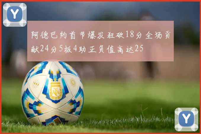 阿德巴约首节爆发狂砍18分全场贡献24分5板4助正负值高达25