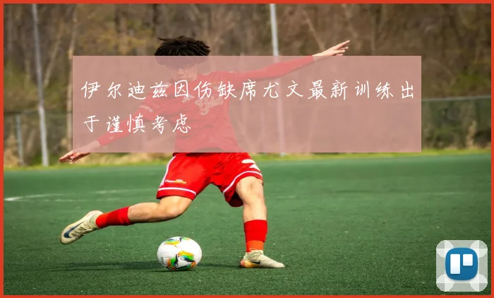 伊尔迪兹因伤缺席尤文最新训练出于谨慎考虑