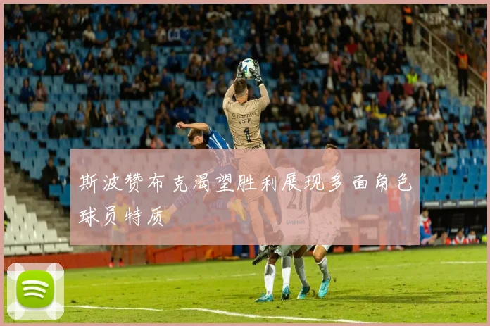 斯波赞布克渴望胜利展现多面角色球员特质