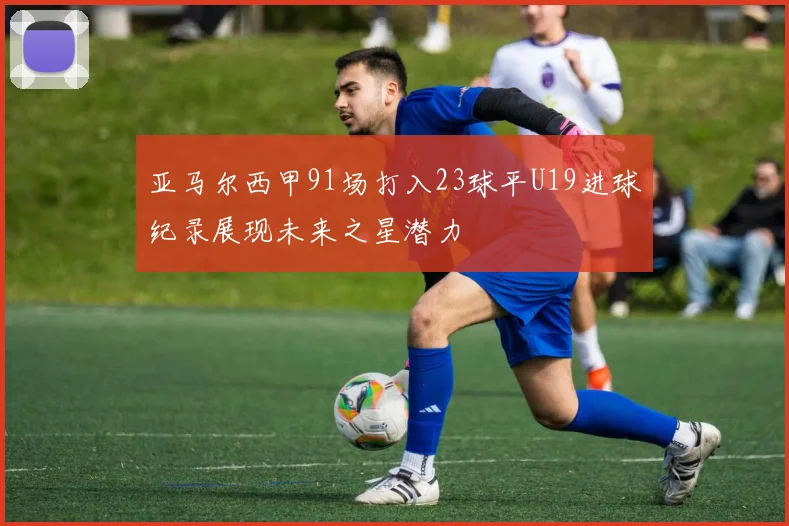 亚马尔西甲91场打入23球平U19进球纪录展现未来之星潜力