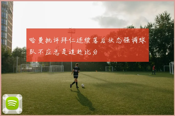 哈曼批评拜仁连续落后状态强调球队不应总是追赶比分
