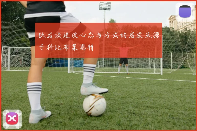 狄龙谈进攻心态与方式的启发来源于科比布莱恩特