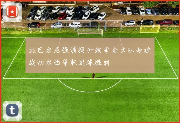 扎巴尔尼强调提升效率全力以赴迎战切尔西争取进球胜利
