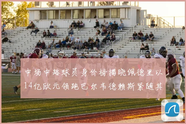 中场中路球员身价榜揭晓佩德里以14亿欧元领跑巴尔韦德赖斯紧随其后
