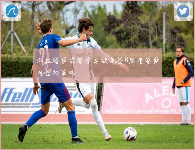 加拉塔萨雷赛季后欲免签B席借鉴萨内签约策略