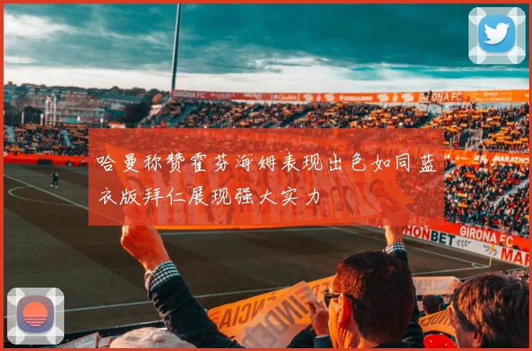 哈曼称赞霍芬海姆表现出色如同蓝衣版拜仁展现强大实力