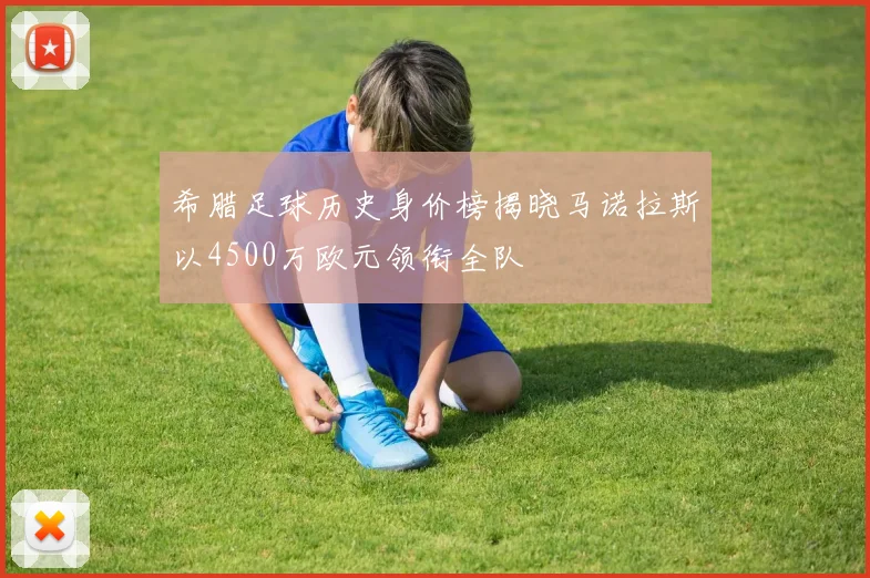 希腊足球历史身价榜揭晓马诺拉斯以4500万欧元领衔全队
