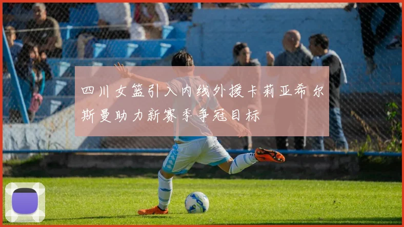 四川女篮引入内线外援卡莉亚希尔斯曼助力新赛季争冠目标