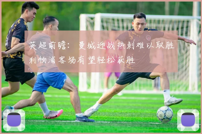 英超前瞻：曼城迎战热刺难以取胜利物浦客场有望轻松获胜