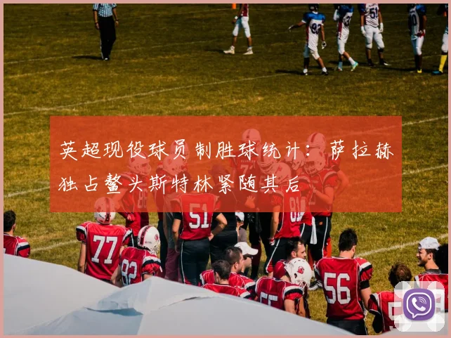 英超现役球员制胜球统计：萨拉赫独占鳌头斯特林紧随其后