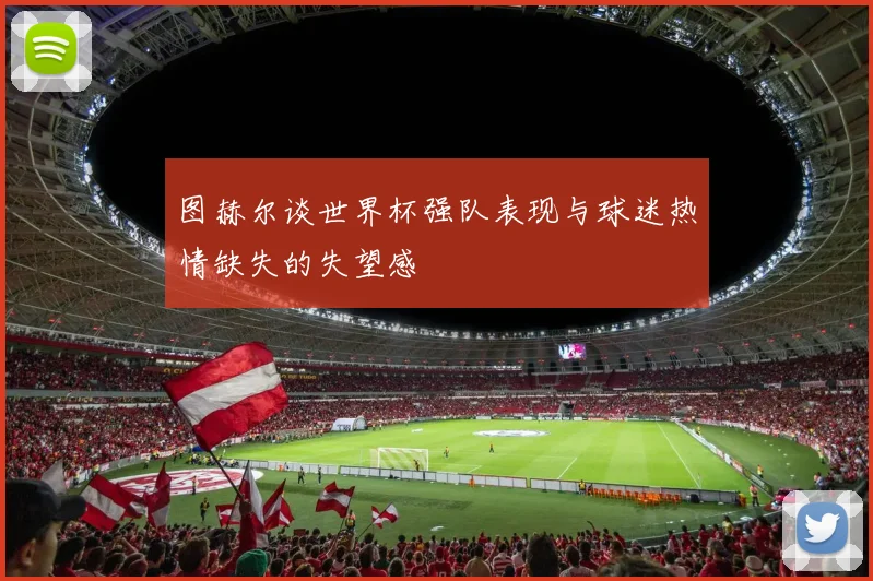图赫尔谈世界杯强队表现与球迷热情缺失的失望感