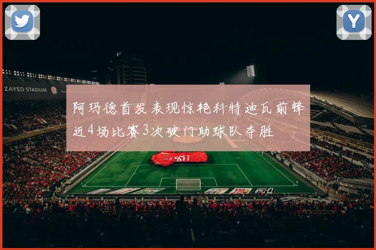 阿玛德首发表现惊艳科特迪瓦前锋近4场比赛3次破门助球队夺胜