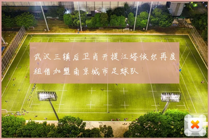 武汉三镇后卫肖开提江塔依尔再度租借加盟南京城市足球队