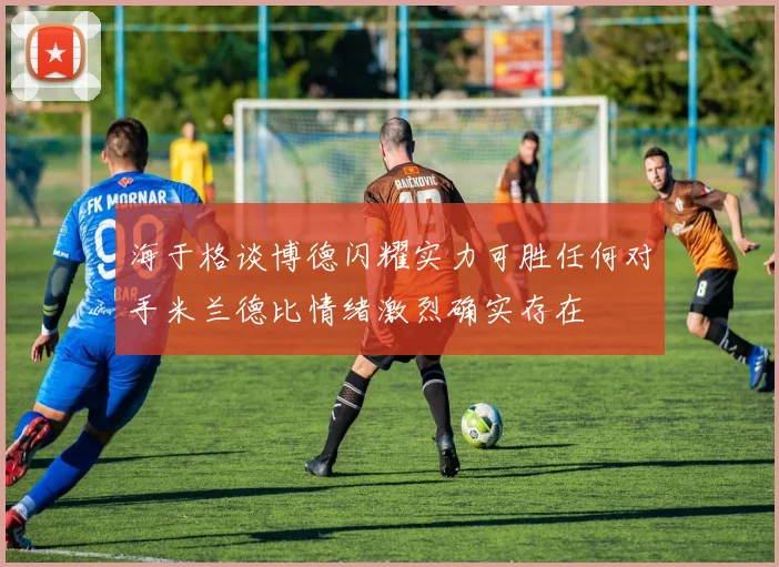 海于格谈博德闪耀实力可胜任何对手米兰德比情绪激烈确实存在