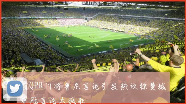 前QPR门将鲁尼言论引发热议称曼城夺冠言论太疯狂