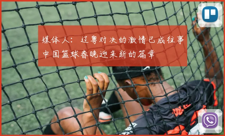 媒体人：辽粤对决的激情已成往事中国篮球春晚迎来新的篇章