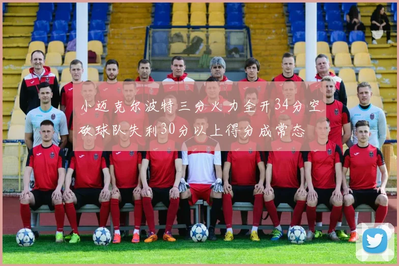 小迈克尔波特三分火力全开34分空砍球队失利30分以上得分成常态