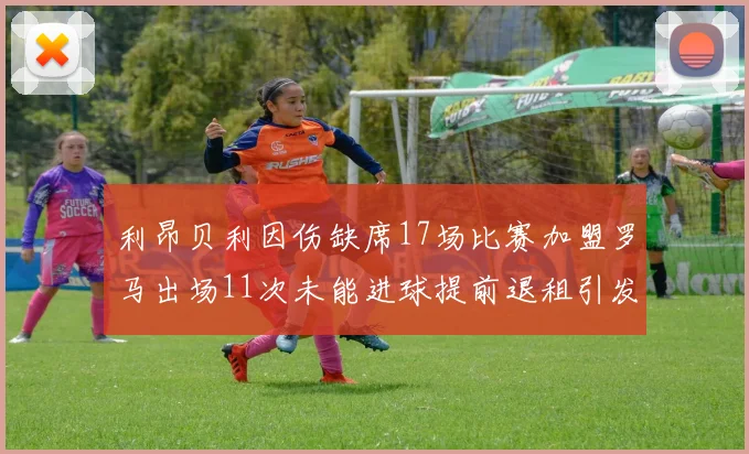 利昂贝利因伤缺席17场比赛加盟罗马出场11次未能进球提前退租引发关注