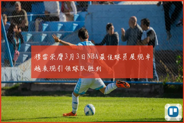穆雷荣膺3月3日NBA最佳球员展现卓越表现引领球队胜利