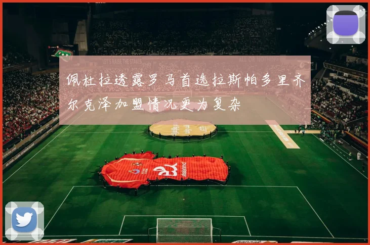 佩杜拉透露罗马首选拉斯帕多里齐尔克泽加盟情况更为复杂