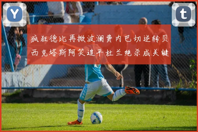 疯狂德比再掀波澜费内巴切逆转贝西克塔斯阿笑追平杜兰绝杀成关键