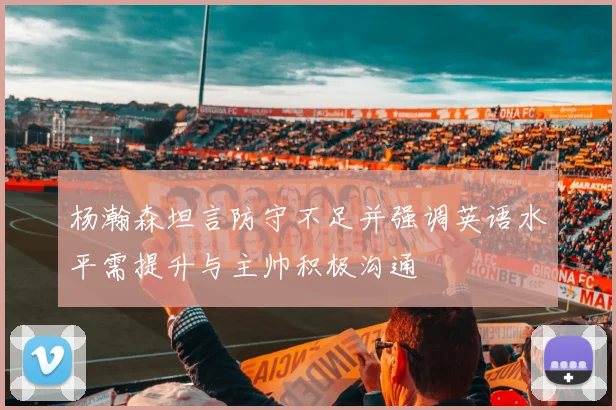 杨瀚森坦言防守不足并强调英语水平需提升与主帅积极沟通