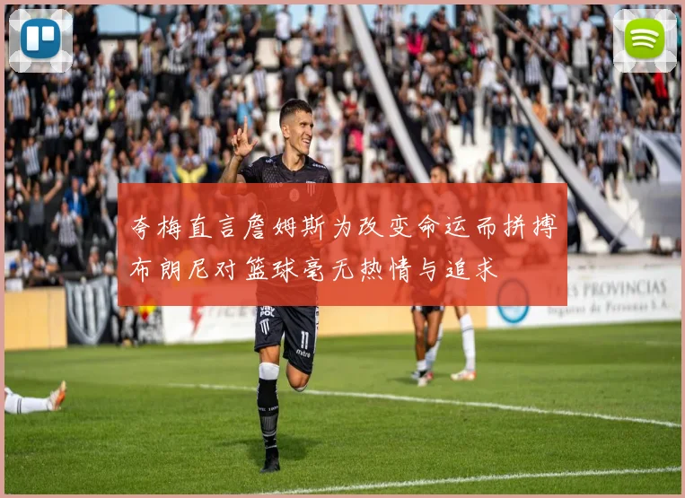 夸梅直言詹姆斯为改变命运而拼搏布朗尼对篮球毫无热情与追求