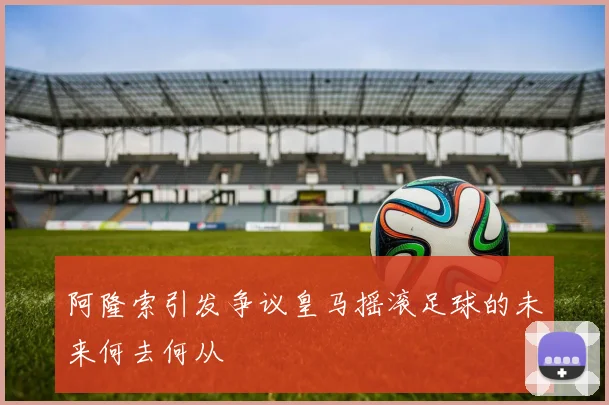 阿隆索引发争议皇马摇滚足球的未来何去何从