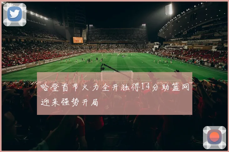 哈登首节火力全开独得14分助篮网迎来强势开局