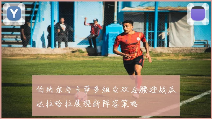 伯纳尔与卡萨多组合双后腰迎战瓜达拉哈拉展现新阵容策略